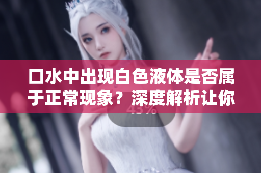 口水中出现白色液体是否属于正常现象？深度解析让你了解更多！