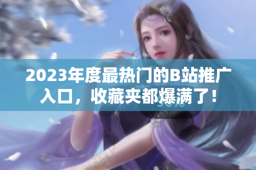 2023年度最热门的B站推广入口，收藏夹都爆满了！