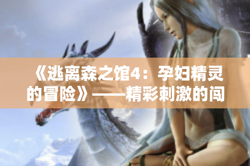 《逃离森之馆4：孕妇精灵的冒险》——精彩刺激的闯关游戏
