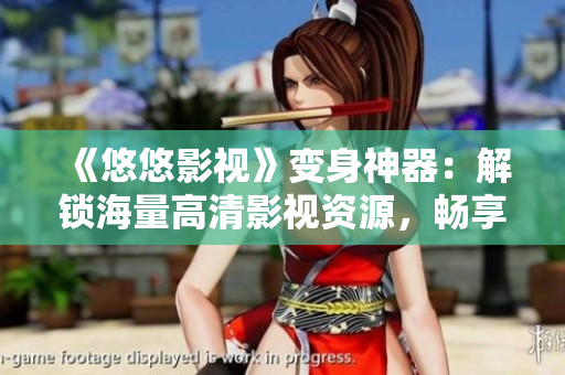 《悠悠影视》变身神器：解锁海量高清影视资源，畅享流媒体生活！