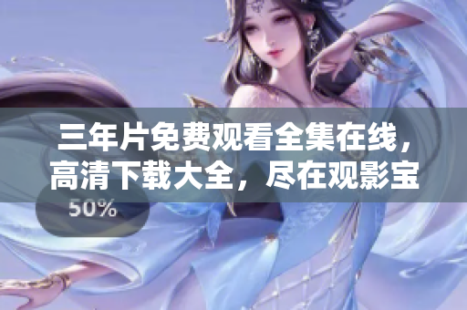 三年片免费观看全集在线，高清下载大全，尽在观影宝库