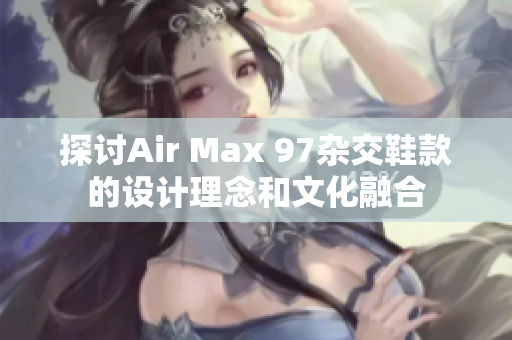 探讨Air Max 97杂交鞋款的设计理念和文化融合