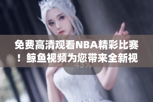 免费高清观看NBA精彩比赛！鲸鱼视频为您带来全新视听体验(1)