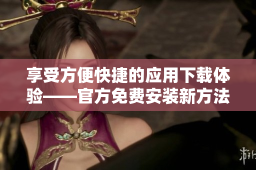 享受方便快捷的应用下载体验——官方免费安装新方法