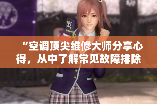 “空调顶尖维修大师分享心得，从中了解常见故障排除技巧”。