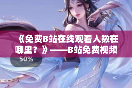 《免费B站在线观看人数在哪里？》——B站免费视频观看指南