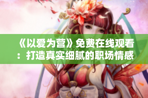 《以爱为营》免费在线观看：打造真实细腻的职场情感剧