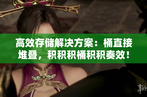 高效存储解决方案：桶直接堆叠，积积积桶积积奏效！