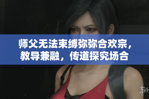 师父无法束缚弥弥合欢宗，教导兼融，传道探究场合