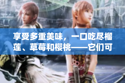 享受多重美味，一口吃尽榴莲、草莓和樱桃——它们可以一起食用吗？(1)