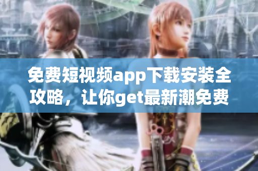 免费短视频app下载安装全攻略，让你get最新潮免费短视频应用