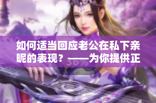 如何适当回应老公在私下亲昵的表现？——为你提供正确的应对方式！
