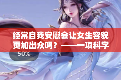 经常自我安慰会让女生容貌更加出众吗？——一项科学研究的新发现