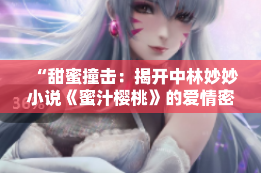 “甜蜜撞击：揭开中林妙妙小说《蜜汁樱桃》的爱情密码”