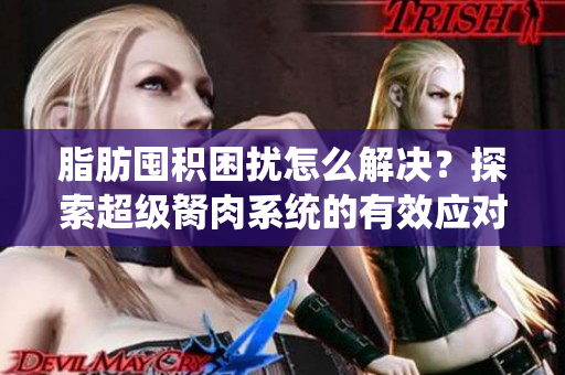 脂肪囤积困扰怎么解决？探索超级胬肉系统的有效应对方法
