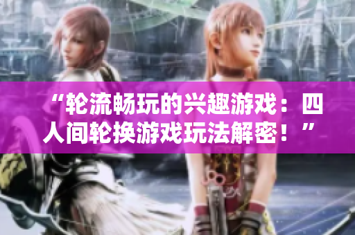 “轮流畅玩的兴趣游戏：四人间轮换游戏玩法解密！”