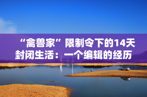 “禽兽家”限制令下的14天封闭生活：一个编辑的经历