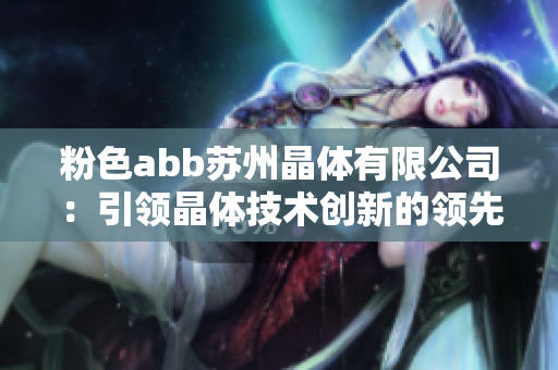 粉色abb苏州晶体有限公司：引领晶体技术创新的领先企业