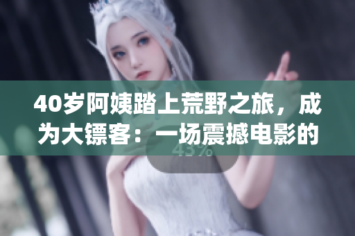 40岁阿姨踏上荒野之旅，成为大镖客：一场震撼电影的感人故事(1)