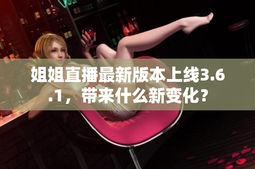 姐姐直播最新版本上线3.6.1，带来什么新变化？