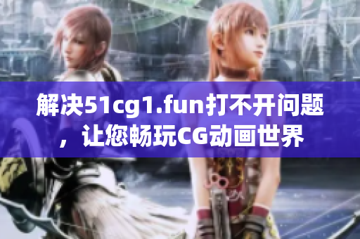 解决51cg1.fun打不开问题，让您畅玩CG动画世界