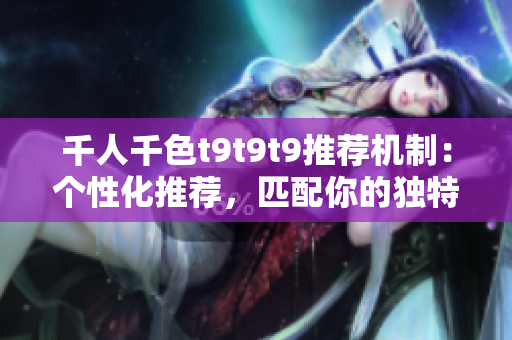 千人千色t9t9t9推荐机制：个性化推荐，匹配你的独特品味