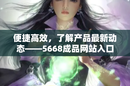 便捷高效，了解产品最新动态——5668成品网站入口功能简介