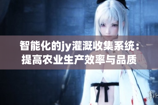 智能化的jy灌溉收集系统：提高农业生产效率与品质