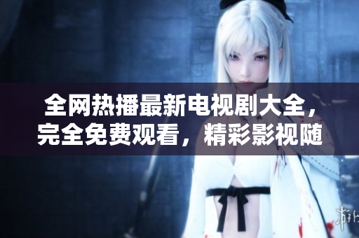 全网热播最新电视剧大全，完全免费观看，精彩影视随时追剧