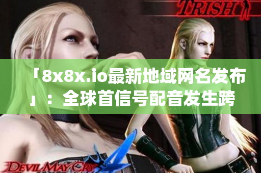 「8x8x.io最新地域网名发布」：全球首信号配音发生跨国鲜议(1)