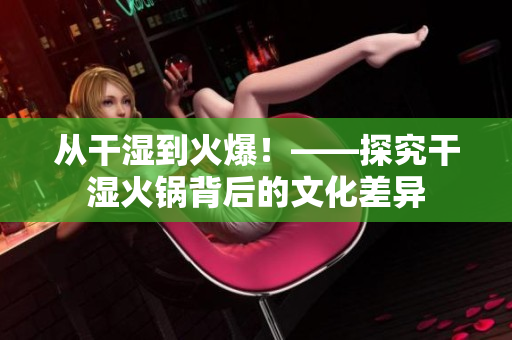 从干湿到火爆！——探究干湿火锅背后的文化差异