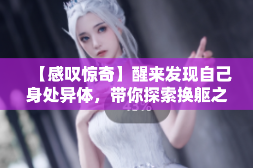 【感叹惊奇】醒来发现自己身处异体，带你探索换躯之谜！