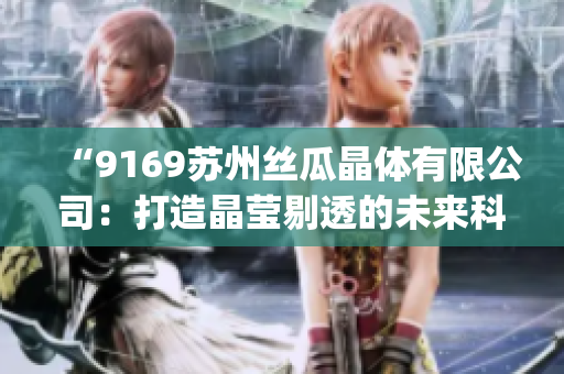 “9169苏州丝瓜晶体有限公司：打造晶莹剔透的未来科技”(1)