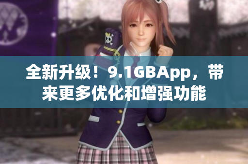 全新升级！9.1GBApp，带来更多优化和增强功能