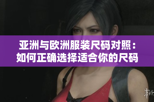 亚洲与欧洲服装尺码对照：如何正确选择适合你的尺码