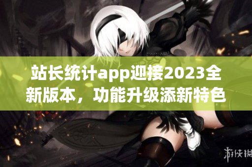 站长统计app迎接2023全新版本，功能升级添新特色(1)