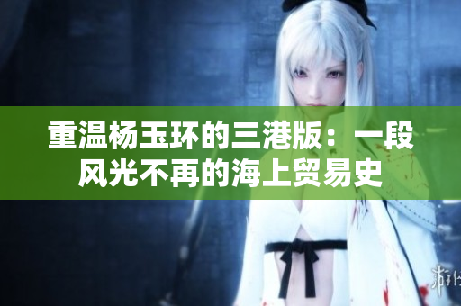重温杨玉环的三港版：一段风光不再的海上贸易史