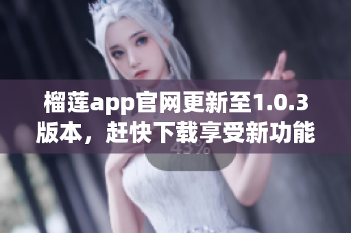 榴莲app官网更新至1.0.3版本，赶快下载享受新功能！