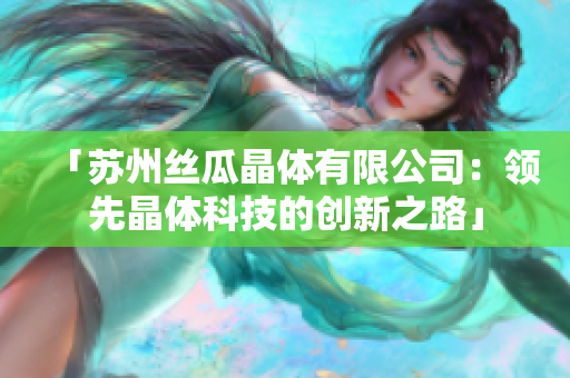 「苏州丝瓜晶体有限公司：领先晶体科技的创新之路」