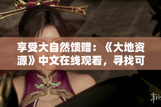 享受大自然馈赠：《大地资源》中文在线观看，寻找可持续发展之路