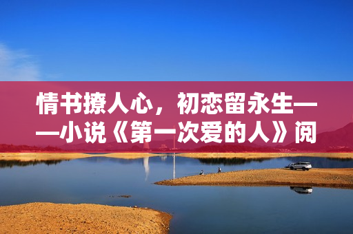 情书撩人心，初恋留永生——小说《第一次爱的人》阅读免费视频
