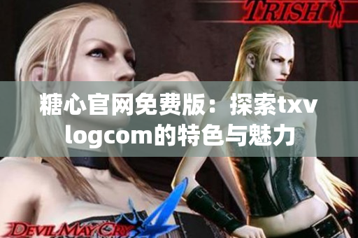 糖心官网免费版：探索txvlogcom的特色与魅力