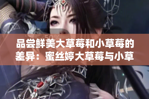 品尝鲜美大草莓和小草莓的差异：蜜丝婷大草莓与小草莓口感对比(1)