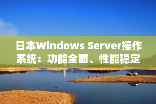 日本Windows Server操作系统：功能全面、性能稳定的首选系统