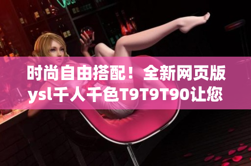 时尚自由搭配！全新网页版ysl千人千色T9T9T90让您穿出千变万化！