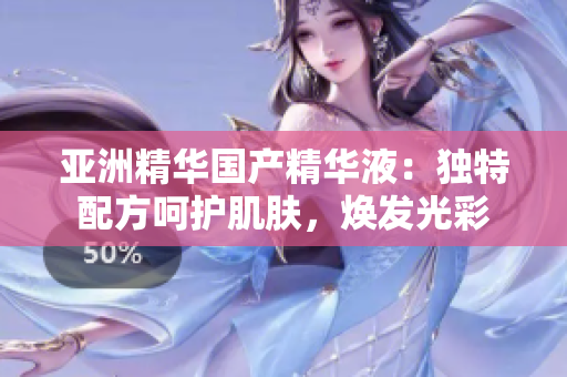 亚洲精华国产精华液：独特配方呵护肌肤，焕发光彩