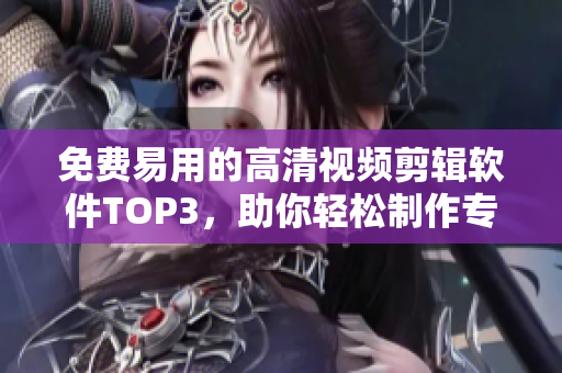 免费易用的高清视频剪辑软件TOP3，助你轻松制作专业级视频！