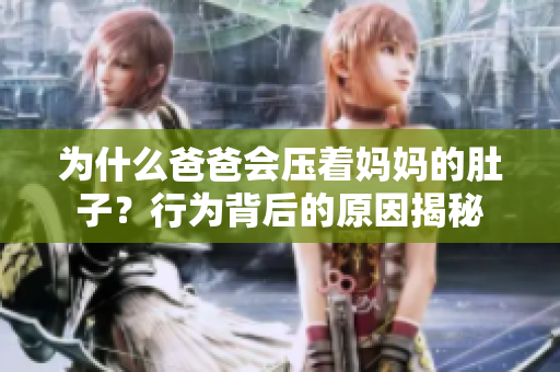 为什么爸爸会压着妈妈的肚子？行为背后的原因揭秘