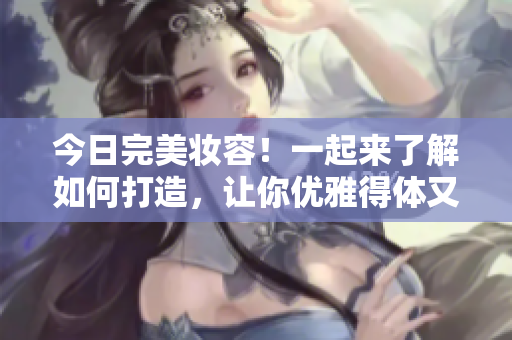 今日完美妆容！一起来了解如何打造，让你优雅得体又自信