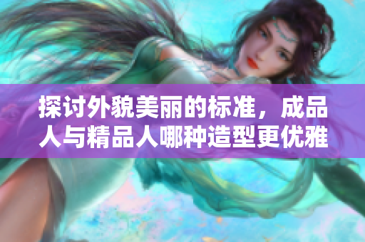 探讨外貌美丽的标准，成品人与精品人哪种造型更优雅？